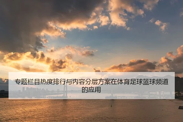 专题栏目热度排行与内容分层方案在体育足球篮球频道的应用